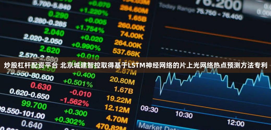 炒股杠杆配资平台 北京城建智控取得基于LSTM神经网络的片上光网络热点预测方法专利