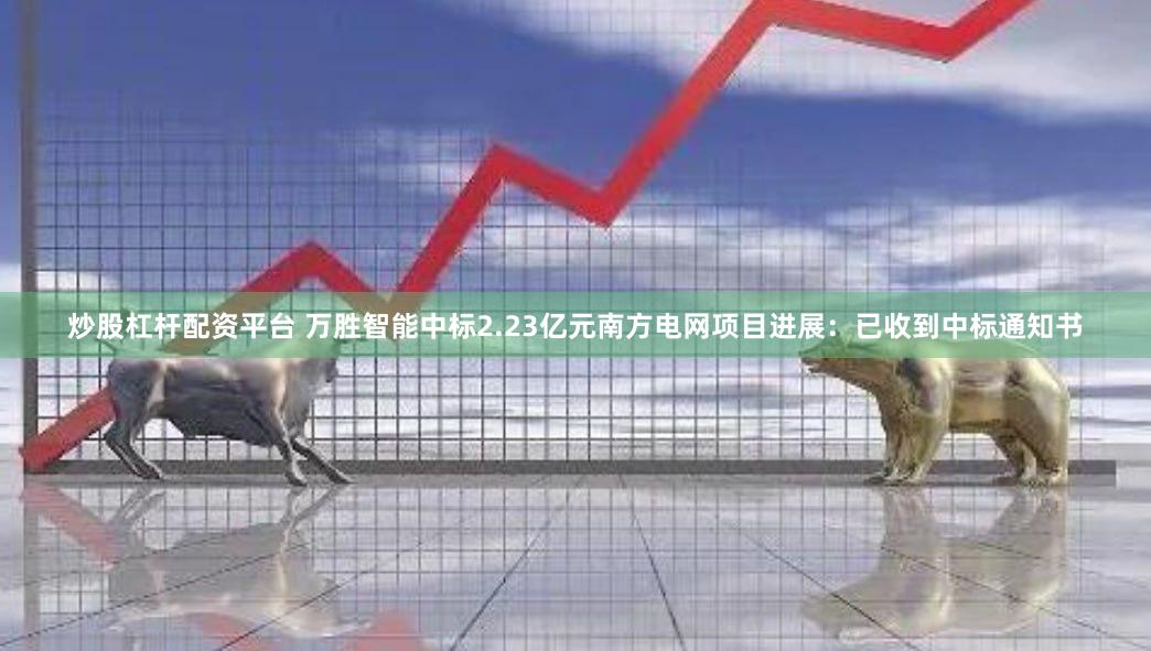炒股杠杆配资平台 万胜智能中标2.23亿元南方电网项目进展：已收到中标通知书