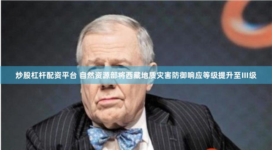 炒股杠杆配资平台 自然资源部将西藏地质灾害防御响应等级提升至Ⅲ级