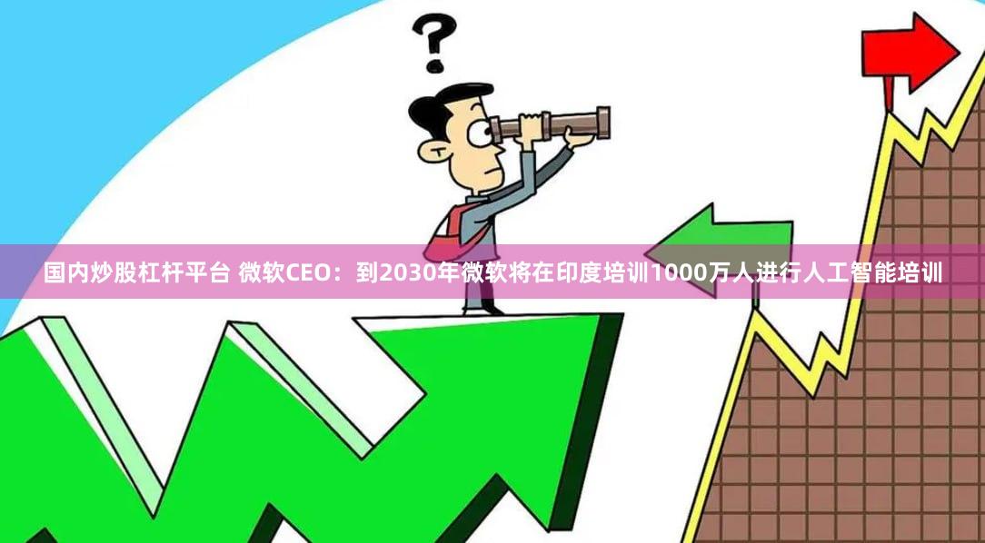 国内炒股杠杆平台 微软CEO：到2030年微软将在印度培训1000万人进行人工智能培训