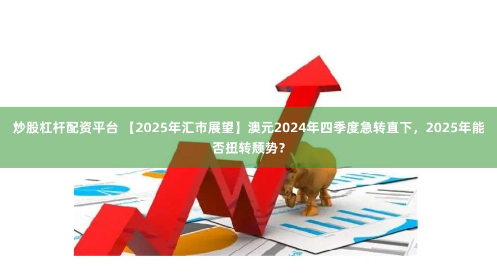炒股杠杆配资平台 【2025年汇市展望】澳元2024年四季度急转直下，2025年能否扭转颓势？