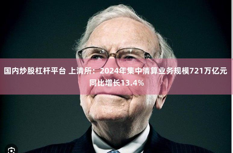 国内炒股杠杆平台 上清所：2024年集中清算业务规模721万亿元 同比增长13.4%