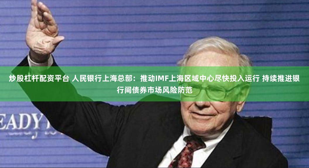 炒股杠杆配资平台 人民银行上海总部：推动IMF上海区域中心尽快投入运行 持续推进银行间债券市场风险防范
